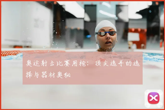 奥运射击比赛用枪：顶尖选手的选择与器材奥秘