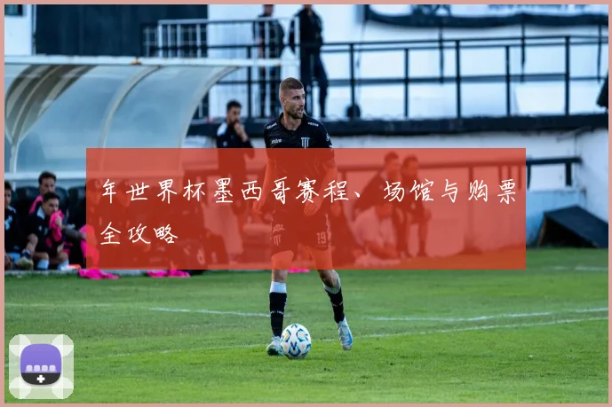 年世界杯墨西哥赛程、场馆与购票全攻略