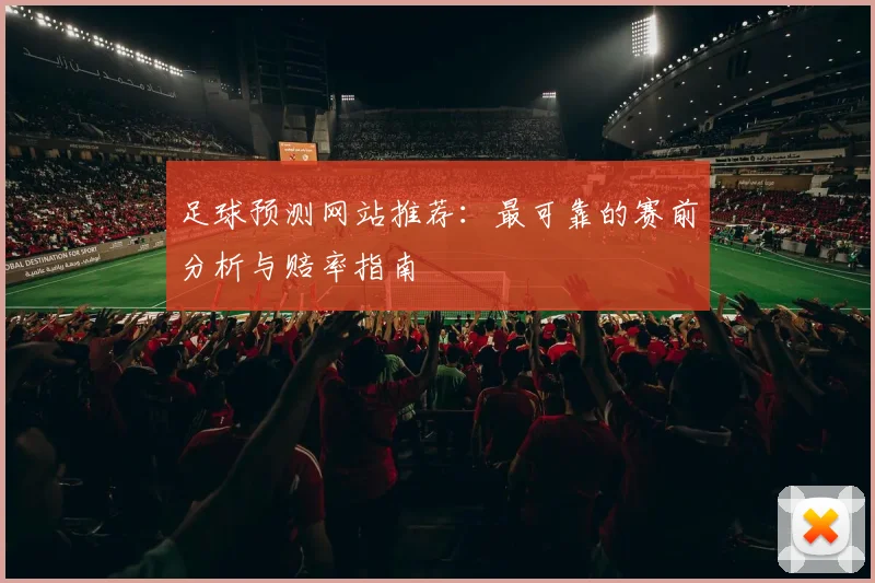足球预测网站推荐：最可靠的赛前分析与赔率指南