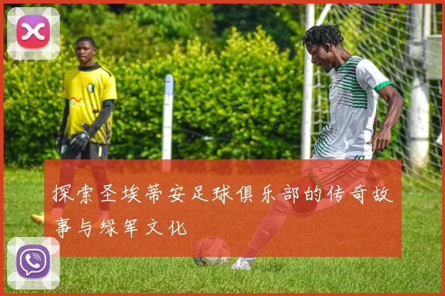 探索圣埃蒂安足球俱乐部的传奇故事与绿军文化