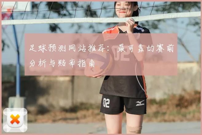 足球预测网站推荐：最可靠的赛前分析与赔率指南