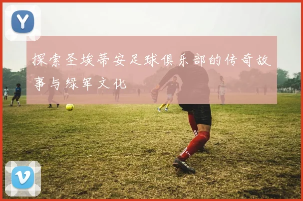 探索圣埃蒂安足球俱乐部的传奇故事与绿军文化